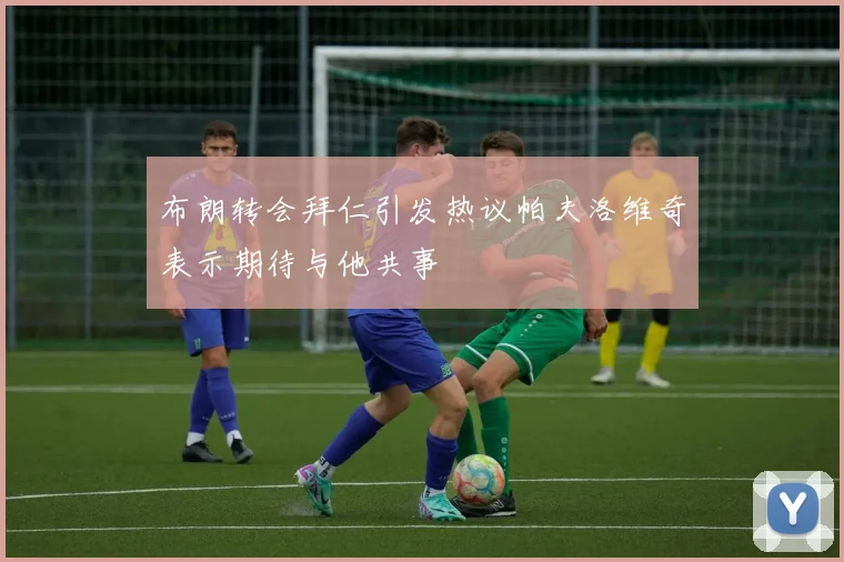 布朗转会拜仁引发热议帕夫洛维奇表示期待与他共事