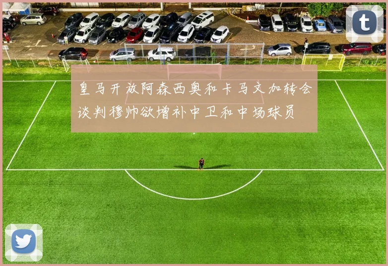 皇马开放阿森西奥和卡马文加转会谈判穆帅欲增补中卫和中场球员